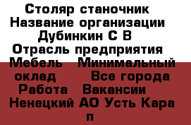 Столяр-станочник › Название организации ­ Дубинкин С.В. › Отрасль предприятия ­ Мебель › Минимальный оклад ­ 1 - Все города Работа » Вакансии   . Ненецкий АО,Усть-Кара п.